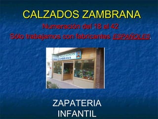 CALZADOS ZAMBRANA
          Numeración del 18 al 42
Sólo trabajamos con fabricantes ESPAÑOLES.




            ZAPATERIA
             INFANTIL
 