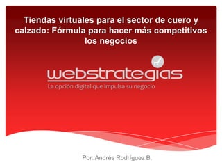 Tiendas virtuales para el sector de cuero y
calzado: Fórmula para hacer más competitivos
                 los negocios




               Por: Andrés Rodríguez B.
 