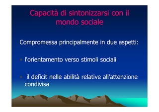 Capacità di sintonizzarsi con il
           mondo sociale

Compromessa principalmente in due aspetti:

• l'orientamento verso stimoli sociali

• il deficit nelle abilità relative all'attenzione
  condivisa
 