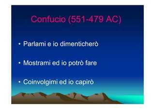 Confucio (551-479 AC)
             (551-

• Parlami e io dimenticherò

• Mostrami ed io potrò fare

• Coinvolgimi ed io capirò
 
