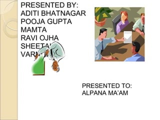 PRESENTED BY:
ADITI BHATNAGAR
POOJA GUPTA
MAMTA
RAVI OJHA
SHEETAL
VARNITA



              PRESENTED TO:
              ALPANA MA’AM
 