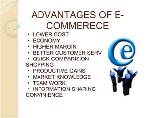 ADVANTAGES OF E-
   COMMERECE
 • LOWER COST
 • ECONOMY
 • HIGHER MARGIN
 • BETTER CUSTOMER SERVICE
 • QUICK COMPARISION
SHOPPING
 • PRODUCTIVE GAINS
 • MARKET KNOWLEDGE
 • TEAM WORK
 • INFORMATION SHARING
CONVINIENCE
 