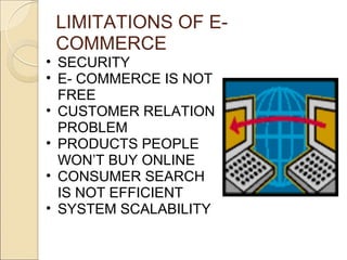 LIMITATIONS OF E-
 COMMERCE
• SECURITY
• E- COMMERCE IS NOT
  FREE
• CUSTOMER RELATION
  PROBLEM
• PRODUCTS PEOPLE
  WON’T BUY ONLINE
• CONSUMER SEARCH
  IS NOT EFFICIENT
• SYSTEM SCALABILITY
 