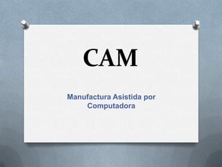 CAM
Manufactura Asistida por
Computadora
 