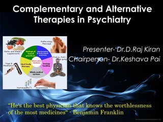 Complementary and Alternative
Therapies in Psychiatry
Presenter- Dr.D.Raj Kiran
Chairperson- Dr.Keshava Pai

“He's the best physician that knows the worthlessness
of the most medicines“ - Benjamin Franklin

 