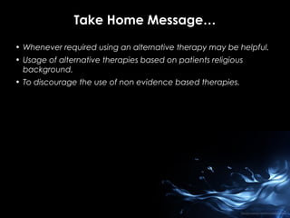 Take Home Message…
• Whenever required using an alternative therapy may be helpful.
• Usage of alternative therapies based on patients religious
background.
• To discourage the use of non evidence based therapies.

 