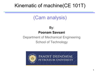 Kinematic of machine(CE 101T)
(Cam analysis)
By:
Poonam Savsani
Department of Mechanical Engineering
School of Technology
1
 