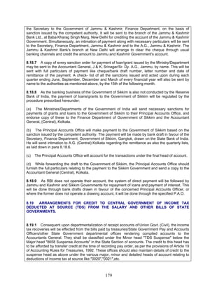 the Secretary to the Government of Jammu & Kashmir, Finance Department, on the basis of
sanction issued by the competent authority. It will be sent to the branch of the Jammu & Kashmir
Bank Ltd., at Baba Kharag Singh Marg, New Delhi for crediting the account of the Jammu & Kashmir
Government. Simultaneously, an intimation of payment along with necessary particulars will be sent
to the Secretary, Finance Department, Jammu & Kashmir and to the A.G., Jammu & Kashmir. The
Jammu & Kashmir Bank's branch at New Delhi will arrange to clear the cheque through usual
banking channels and credit the amount to Jammu and Kashmir Government's account.
8.18.7 A copy of every sanction order for payment of loan/grant issued by the Ministry/Department
may be sent to the Accountant General, J & K, Srinagar/Sr. Dy. A.G., Jammu, by name. This will be
sent with full particulars of payment like cheque/bank draft number, letter number and date of
remittance of the payment. A check- list of all the sanctions issued and acted upon during each
quarter ending June, September, December and March of every financial year will also be sent by
name to the authorities as mentioned above, by the 15th of the following month.
8.18.8 As the banking business of the Government of Sikkim is also not conducted by the Reserve
Bank of India, the payment of loans/grants to the Government of Sikkim will be regulated by the
procedure prescribed hereunder:
(a) The Ministries/Departments of the Government of India will send necessary sanctions for
payments of grants and loans to the Government of Sikkim to their Principal Accounts Office, and
endorse copy of these to the Finance Department of Government of Sikkim and the Accountant
General, (Central), Kolkata.
(b) The Principal Accounts Office will make payment to the Government of Sikkim based on the
sanction issued by the competent authority. The payment will be made by bank draft in favour of the
Secretary, Finance Department, Government of Sikkim, Gangtok, drawn on the State Bank of India.
He will send intimation to A.G. (Central) Kolkata regarding the remittance as also the quarterly lists,
as laid down in para 8.18.6.
(c) The Principal Accounts Office will account for the transactions under the final head of account.
(d) While forwarding the draft to the Government of Sikkim, the Principal Accounts Office should
furnish the full particulars relating to the payment to the Sikkim Government and send a copy to the
Accountant General (Central), Kolkata.
8.18.9 As RBI does not operate their account, the system of direct payment will be followed by
Jammu and Kashmir and Sikkim Governments for repayment of loans and payment of interest. This
will be done through bank drafts drawn in favour of the concerned Principal Accounts Officer, or
where the former does not operate a drawing account, it will be done through the specified P.A.O.
8.19 ARRANGEMENTS FOR CREDIT TO CENTRAL GOVERNMENT OF INCOME TAX
DEDUCTED AT SOURCE (TDS) FROM THE SALARY AND OTHER BILLS OF STATE
GOVERNMENTS.
8.19.1 Consequent upon departmentalization of receipt accounts of Union Govt. (Civil), the income
tax recoveries will be effected from the bills paid by treasuries/State Government Pay and Accounts
Officers/other State Government departmental offices rendering compiled accounts to the
Accountants General. They shall be classified under the Minor head "TDS Suspense" below the
Major head "8658 Suspense Accounts" in the State Section of accounts. The credit to this head has
to be afforded by transfer credit at the time of recording pay order, as per the provisions of Article 19
of Accounting Rules for Treasuries, 1992. These offices should also maintain details of credit to the
suspense head as above under the various major, minor and detailed heads of account relating to
deductions of income tax at source like "0020","0021",etc.
179
 