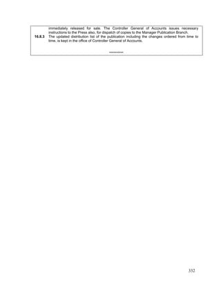 immediately released for sale. The Controller General of Accounts issues necessary
instructions to the Press also, for dispatch of copies to the Manager Publication Branch.
16.8.3 The updated distribution list of the publication including the changes ordered from time to
time, is kept in the office of Controller General of Accounts.
**********
332
 