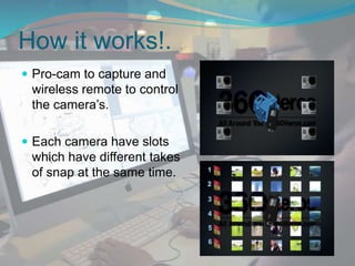 How it works!.
 Pro-cam to capture and
wireless remote to control
the camera’s.
 Each camera have slots
which have different takes
of snap at the same time.
 
