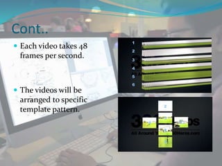 Cont..
 Each video takes 48
frames per second.
 The videos will be
arranged to specific
template pattern.
 