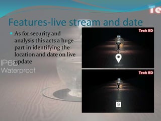 Features-live stream and date
 As for security and
analysis this acts a huge
part in identifying the
location and date on live
update
 