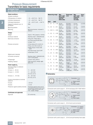© Siemens AG 2010

               Pressure Measurement
    Transmitters for basic requirements
    SITRANS P250
    for differential pressure
    Rated conditions                                                             Measuring range                Max.                    Burst pres- Max.                   Accu-
    Ambient conditions                                                                                          perm. oper-             sure        perm. oper-            racy
                                                                                                                ating pres-                         ating pres-
    • Temperature of medium                - 15 ...+ 85 °C (5 ... 185 °F)                                       sure (on                            sure (on
                                                                                                                either side)                        one side)
    • Ambient temperature                  - 15 ...+ 85 °C (5 ... 185 °F)

2
                                                                                 [bar]             [psi]
    • Storage temperature                  - 40 ...+ 85 °C (-40 ... +185 °F)
                                                                                 0 ... 0.1         0 ... 1.45 25 bar                    37.5 bar           0.6 bar         ≤ 1,0 %
    Degree of protection acc. to           IP65
                                                                                                              (363 psi)                 (544 psi)          (8.7 psi)
    EN 60529
                                                                                 0 ... 0.2         0 ... 2.9    25 bar                  37.5 bar           0.6 bar         ≤ 0,8 %
    Mounting position                      Any
                                                                                                                (363 psi)               (544 psi)          (8.7 psi)
    Mounting                               Mounting bracket, included in
                                                                                 0 ... 0.25 0 ... 3.63 25 bar                           37.5 bar           0.6 bar         ≤ 0,5 %
                                           delivery
                                                                                                       (363 psi)                        (544 psi)          (8.7 psi)
    Design
                                                                                 0 ... 0.3         0 ... 4.35 25 bar                    37.5 bar           0.6 bar         ≤ 0,5 %
    Weight                                 Approx. 430 g (approx. 0.95 lb)                                    (363 psi)                 (544 psi)          (8.7 psi)
    Enclosure material                     Stainless steel 1.4305/AISI 303       0 ... 0.4         0 ... 5.8    25 bar                  37.5 bar           1.2 bar         ≤ 0,8 %
                                                                                                                (363 psi)               (544 psi)          (17.4 psi)
    Electrical connection                  • Plug EN 175301-803-A
                                           • Circular plug EN 60130-9            0 ... 0.5         0 ... 7.25 25 bar                    37.5 bar           1.2 bar         ≤ 0,5 %
                                                                                                              (363 psi)                 (544 psi)          (17.4 psi)
                                           • Cable 1.5 m
                                                                                 0 ... 0.6         0 ... 8.7    25 bar                  37.5 bar           1.2 bar         ≤ 0,5 %
    Process connection                     • Hose sleeve Ø 4 mm/6 mm                                            (363 psi)               (544 psi)          (17.4 psi)
                                           • Pipe union Ø 6 mm/8 mm              0 ... 1.0         0 ... 14.5 25 bar                    37.5 bar           2 bar           ≤ 0,5 %
                                           • Male thread 7/16-20 UNF,                                         (363 psi)                 (544 psi)          (29 psi)
                                             G1/8"
                                                                                 0 ... 1.6         0 ... 23.2 25 bar                    37.5 bar           3.2 bar         ≤ 0,5 %
                                           • Female thread 1/8-27 NPT                                         (363 psi)                 (544 psi)          (46.4 psi)
                                           • (Standard), G1/8"                   0 ... 2.5         0 ... 36.3 25 bar                    37.5 bar           5 bar           ≤ 0,5 %
    Wetted parts materials                                                                                    (363 psi)                 (544 psi)          (72.5 psi)
    • Process connection                   Stainless steel 1.4305/AISI 303,      0 ... 4           0 ... 58     25 bar                  37.5 bar           8 bar           ≤ 0,5 %
                                           CuZn nickel-plated                                                   (363 psi)               (544 psi)          (116 psi)
    • Diaphragm                            Ceramic Al2O3 (96 %)                  0 ... 6           0 ... 87     25 bar                  37.5 bar           12 bar          ≤ 0,5 %
                                                                                                                (363 psi)               (544 psi)          (174 psi)
    • Sealing material                     FPM (standard), EPDM, NBR,
                                           MVQ, CR                               0 ... 10          0 ... 145    50 bar                  75 bar             20 bar          ≤ 0,5 %
                                                                                                                (725 psi)               (1088 psi)         (290 psi)
    Power supply UH
                                                                                 0 ... 16          0 ... 232    50 bar                  75 bar             32 bar          ≤ 0,5 %
    Terminal voltage on pressure                                                                                (725 psi)               (1088 psi)         (464 psi)
    transmitter
                                                                                 0 ... 25          0 ... 363    50 bar                  75 bar             50 bar          ≤ 0,5 %
    • 2-wire, 4 ... 20 mA                  11 ... 33 V DC                                                       (725 psi)               (1088 psi)         (725 psi)
    • 3-wire, 0 ... 5 V DC                 11 ... 33 V DC/
                                           24 V AC ±15 %                       ■ Schematics
    • 3-wire, 0 ... 10 V DC                18 ... 33 V DC/
                                           24 V AC ±15 %
                                                                                                                                                      Connection: 1 (+),
    Current consumption at nominal                                                                         1+           IO                  +                     2 (-)
    pressure                                                                               1
                                                                                                           2-                                   UB
                                                                                           2                                           RL             IO Output current
    • 2-wire                               < 20 mA                                                                                                    RL Load
                                                                                                                                                      UB Power supply
    • 3-wire                               < 5 mA
    Protection against polarity reversal   Protected against short-circuit
                                           and polarity reversal. Each con-
                                                                                 Connection with current output 4 ... 20 mA and plug to EN 175301-803-A
                                           nection against the other with
                                           max. supply voltage.
    Certificates and approvals                                                                                                                        Connection: 1 (+),
                                                                                                           1+           IO                  +                     3 (-)
    Approval                               CE conformity                                   3
                                                                                               2                                       RL       UB    IO Output current
                                                                                           1               3-                                         RL Load
                                                                                                                                                      UB Power supply



                                                                                 Connection with current output 4 ... 20 mA and round connector

                                                                                                                                                      Connection: 1 (+, brown),
                                                                                                                   1+        IO             +                     2 (-, green)
                                                                                                                   2-                            UB   IO Output current
                                                                                                                                  RL
                                                                                                                                                      UB Power supply
                                                                                                                                                      RL Load



                                                                                 Connection with current output 4 ... 20 mA and permanently fixed cable



     2/14         Siemens FI 01 · 2011
 