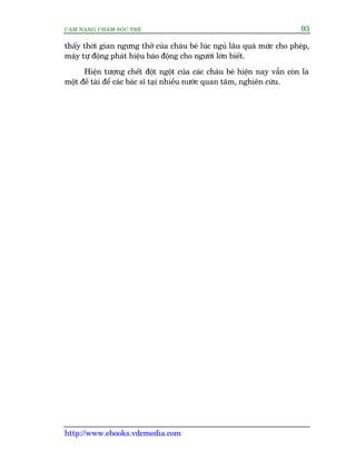 CÊM NANG CHÙM SOÁC TREÃ 93
http://www.ebooks.vdcmedia.com
thêëy thúâi gian ngûng thúã cuãa chaáu beá luác nguã lêu quaá mûác cho pheáp,
maáy tûå àöång phaát hiïåu baáo àöång cho ngûúâi lúán biïët.
Hiïån tûúång chïët àöåt ngöåt cuãa caác chaáu beá hiïån nay vêîn coân laâ
möåt àïì taâi àïí caác baác sô taåi nhiïìu nûúác quan têm, nghiïn cûáu.
 