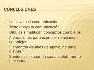    La clave es la comunicación
   Texto apoya la comunicación
   Dibujos simplifican conceptos complejos
   Animaciones para expresar relaciones
    complejas
   Elementos visuales de apoyo, no para
    distraer
   Sonidos sólo cuando sea absolutamente
    necesario
 