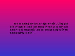 Sau ? kh?ng bao l?u ,k? ngh? h ??n . Cng g?n ??n k? ngh? h sinh vin trong k? tc x l? l??t ko nhau v? qu cng nhi?u , m ci chuy?n ?ng s? ?y th kh?ng ng?ng l?i h?n  