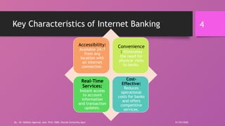 4
Key Characteristics of Internet Banking
Accessibility:
Available 24/7
from any
location with
an internet
connection.
Convenience
: Eliminates
the need for
physical visits
to banks.
Real-Time
Services:
Instant access
to account
information
and transaction
updates.
Cost-
Effective:
Reduces
operational
costs for banks
and offers
competitive
services.
01/03/2026
By - Dr. Vaibhav Agarwal, Asst. Prof, SSBS, Sharda University Agra
 