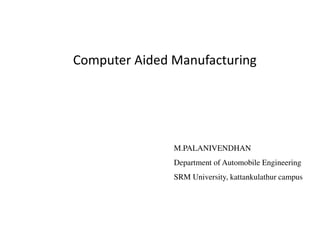 Computer Aided Manufacturing
M.PALANIVENDHAN
Department of Automobile Engineering
SRM University, kattankulathur campus
 