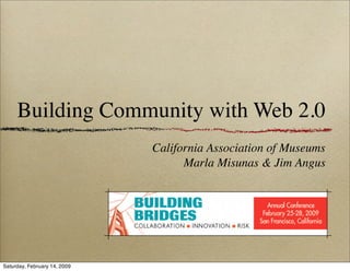 Building Community with Web 2.0
                              California Association of Museums
                                    Marla Misunas & Jim Angus




Saturday, February 14, 2009
 