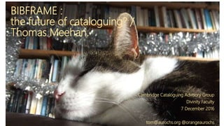 BIBFRAME :
the future of cataloguing? /
Thomas Meehan.
Cambridge Cataloguing Advisory Group
Divinity Faculty
7 December 2016
tom@aurochs.org @orangeaurochs
 