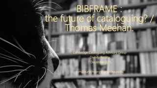 BIBFRAME :
the future of cataloguing? /
Thomas Meehan.
Cambridge Cataloguing Advisory Group
Divinity Faculty
7 December 2016
tom@aurochs.org @orangeaurochs
 