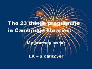 The 23 things programme in Cambridge libraries: My journey so far LK – a cam23er 