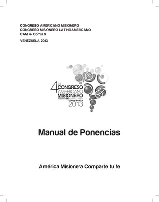 CONGRESO AMERICANO MISIONERO
CONGRESO MISIONERO LATINOAMERICANO
CAM 4- Comla 9
VENEZUELA 2013
Manual de Ponencias
América Misionera Comparte tu fe
 