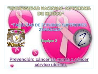 “UNIVERSIDAD NACIONAL AUTONOMA DE MEXICO” “FACULTAD DE ESTUDIOS SUPERIORES ZARAGOZA” Equipo 3 Prevención: cáncer de mama y cáncer cérvico uterino. 