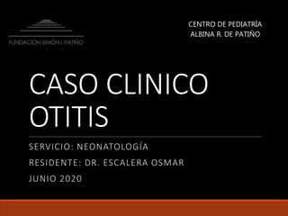 CASO CLINICO
OTITIS
SERVICIO: NEONATOLOGÍA
RESIDENTE: DR. ESCALERA OSMAR
JUNIO 2020
CENTRO DE PEDIATRÍA
ALBINA R. DE PATIÑO
 
