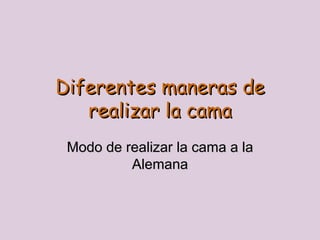 Diferentes maneras de
   realizar la cama
 Modo de realizar la cama a la
          Alemana
 