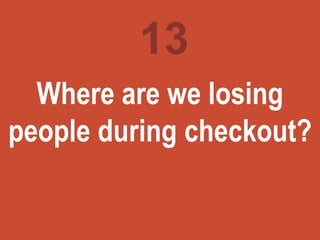 Turning
marketing
ideas into
questions
Where are we losing
people during checkout?
13
 