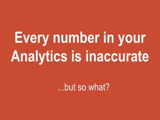 Every number in your
Analytics is inaccurate
...but so what?
 
