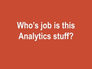 Who’s job is this
Analytics stuff?
 