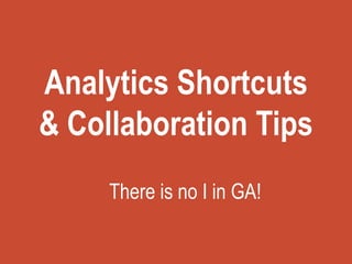 Analytics Shortcuts
& Collaboration Tips
There is no I in GA!
 