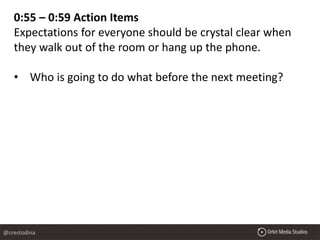 0:55 – 0:59 Action Items
Expectations for everyone should be crystal clear when
they walk out of the room or hang up the phone.
• Who is going to do what before the next meeting?
@crestodina
 