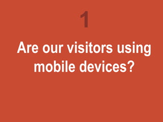 Turning
marketing
ideas into
questions
Are our visitors using
mobile devices?
1
 