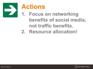 Actions
1. Focus on networking
benefits of social media,
not traffic benefits.
2. Resource allocation!
@crestodina
 