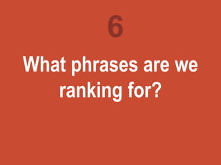 Turning
marketing
ideas into
questions
What phrases are we
ranking for?
6
 