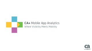 CA+ Mobile App Analytics
Where Visibility Meets Mobility
 