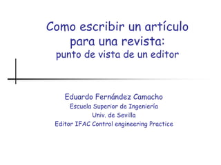 Como escribir un artículo
para una revista:
punto de vista de un editor
Eduardo Fernández Camacho
Escuela Superior de Ingeniería
Univ. de Sevilla
Editor IFAC Control engineering Practice
 