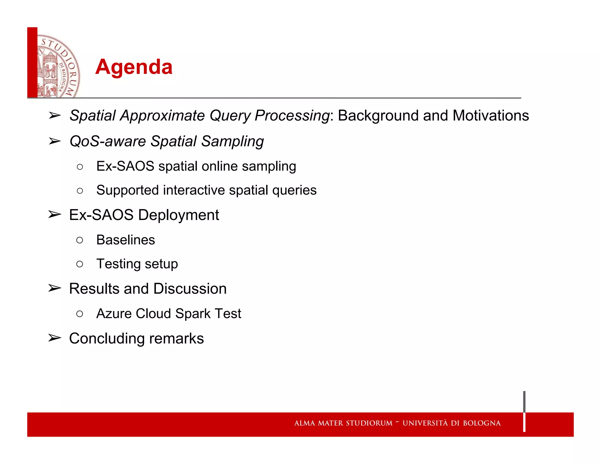 Agenda
➢ Spatial Approximate Query Processing: Background and Motivations
➢ QoS-aware Spatial Sampling
○ Ex-SAOS spatial online sampling
○ Supported interactive spatial queries
➢ Ex-SAOS Deployment
○ Baselines
○ Testing setup
➢ Results and Discussion
○ Azure Cloud Spark Test
➢ Concluding remarks
 