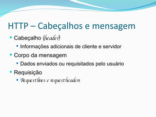 HTTP – Cabeçalhos e mensagem Cabeçalho  (header) Informações adicionais de cliente e servidor Corpo da mensagem Dados enviados ou requisitados pelo usuário Requisição Request lines e request headers 