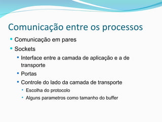 Comunicação entre os processos Comunicação em pares Sockets Interface entre a camada de aplicação e a de transporte Portas Controle do lado da camada de transporte Escolha do protocolo Alguns parametros como tamanho do buffer 
