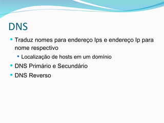 DNS Traduz nomes para endereço Ips e endereço Ip para nome respectivo Localização de hosts em um domínio DNS Primário e Secundário DNS Reverso 