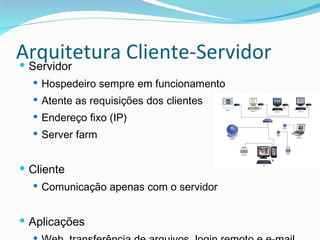 Arquitetura Cliente-Servidor Servidor Hospedeiro sempre em funcionamento Atente as requisições dos clientes Endereço fixo (IP) Server farm Cliente Comunicação apenas com o servidor Aplicações Web, transferência de arquivos, login remoto e e-mail 