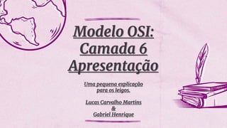 Modelo OSI:
Camada 6
Apresentação
Uma pequena explicação
para os leigos.
Lucas Carvalho Martins
&
Gabriel Henrique
 