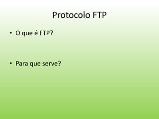 Protocolo FTP
• O que é FTP?
• Para que serve?
 