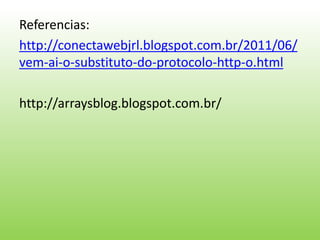 Referencias:
http://conectawebjrl.blogspot.com.br/2011/06/
vem-ai-o-substituto-do-protocolo-http-o.html
http://arraysblog.blogspot.com.br/
 