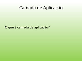 Camada de Aplicação
O que é camada de aplicação?
 