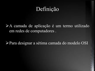 Definição
A camada de aplicação é um termo utilizado
em redes de computadores .
Para designar a sétima camada do modelo OSI
 